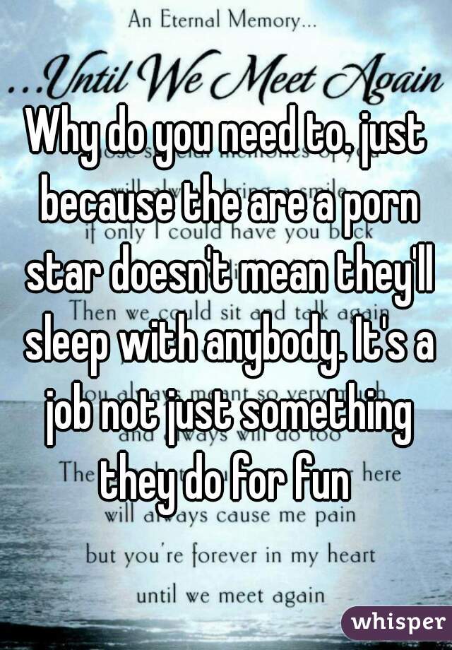 Why do you need to. just because the are a porn star doesn't mean they'll sleep with anybody. It's a job not just something they do for fun 