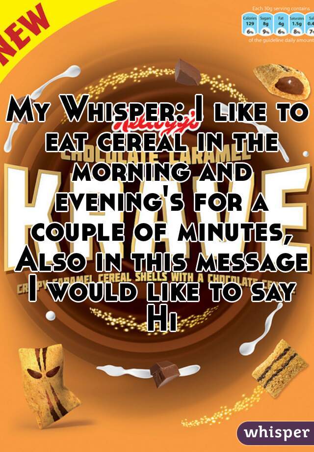My Whisper: I like to eat cereal in the morning and evening's for a couple of minutes, Also in this message I would like to say Hi