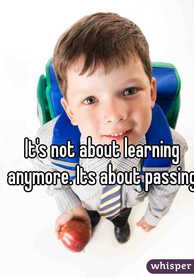 It's not about learning anymore. Its about passing. 