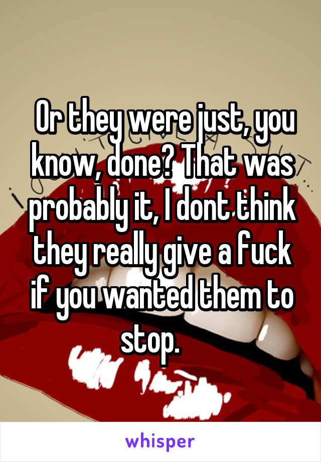  Or they were just, you know, done? That was probably it, I dont think they really give a fuck if you wanted them to stop.    