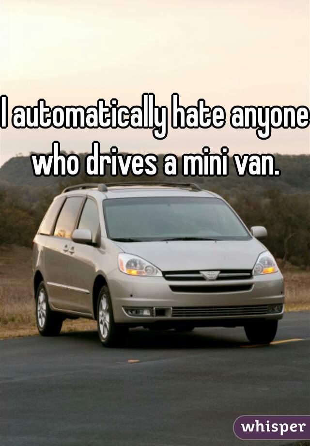 I automatically hate anyone who drives a mini van. 