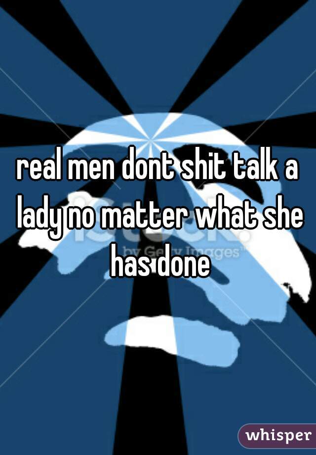 real men dont shit talk a lady no matter what she has done