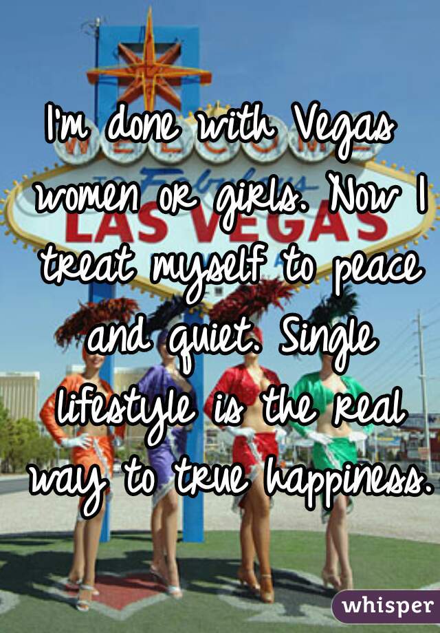 I'm done with Vegas women or girls. Now I treat myself to peace and quiet. Single lifestyle is the real way to true happiness. 