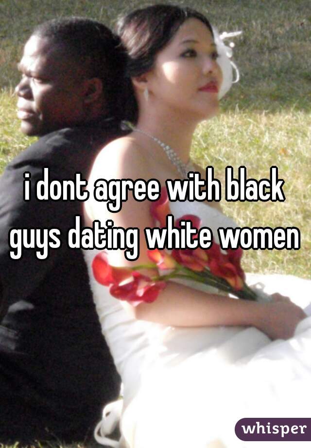 i dont agree with black guys dating white women 