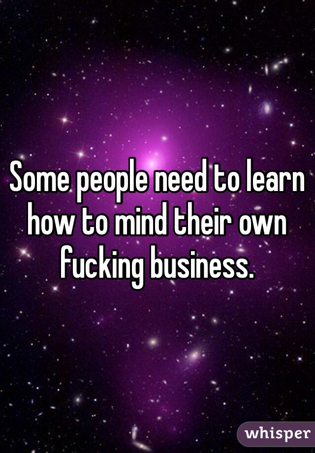 Some people need to learn how to mind their own fucking business. 