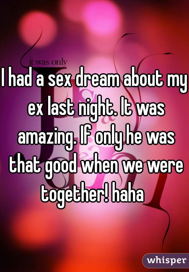 I had a sex dream about my ex last night. It was amazing. If only he was that good when we were together! haha  