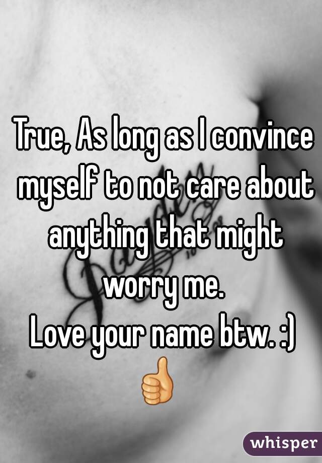 True, As long as I convince myself to not care about anything that might worry me. 
Love your name btw. :) 👍    