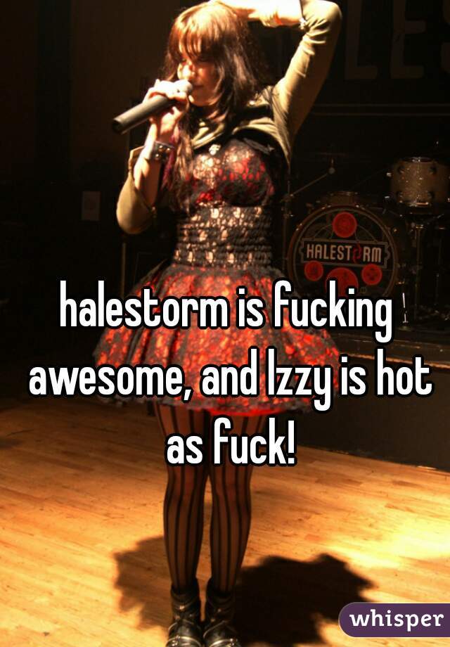 halestorm is fucking awesome, and lzzy is hot as fuck!