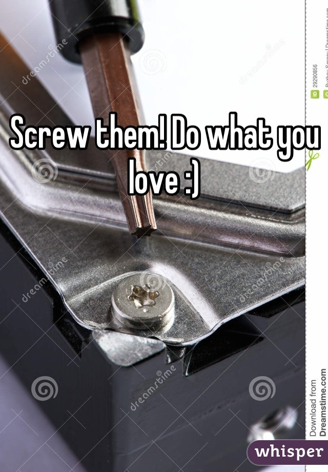 Screw them! Do what you love :)