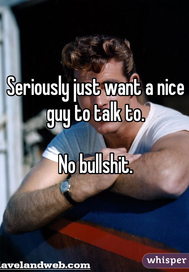 Seriously just want a nice guy to talk to. 

No bullshit. 