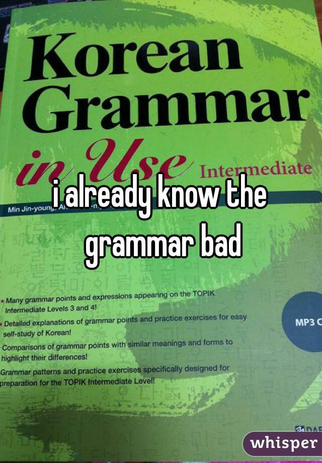 i already know the grammar bad