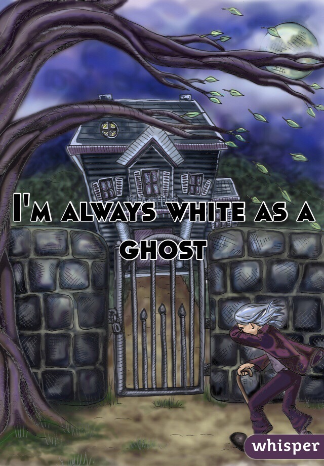 I'm always white as a ghost