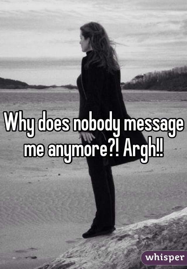 Why does nobody message me anymore?! Argh!!