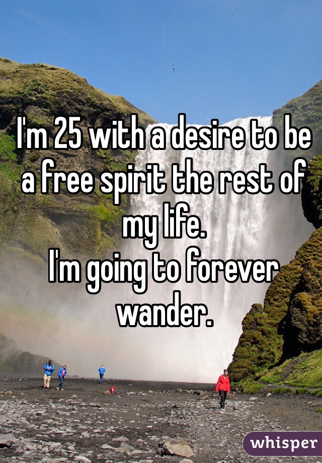 I'm 25 with a desire to be a free spirit the rest of my life. 
I'm going to forever wander. 