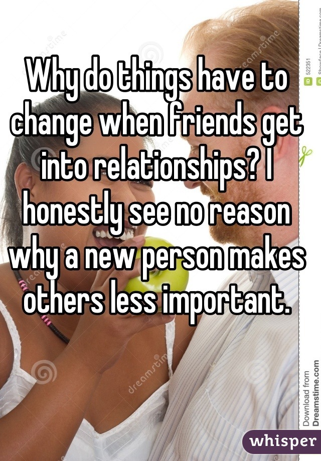 Why do things have to change when friends get into relationships? I honestly see no reason why a new person makes others less important.