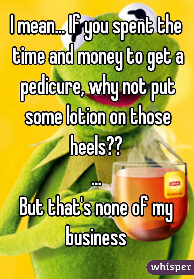 I mean... If you spent the time and money to get a pedicure, why not put some lotion on those heels?? 
...

But that's none of my business 