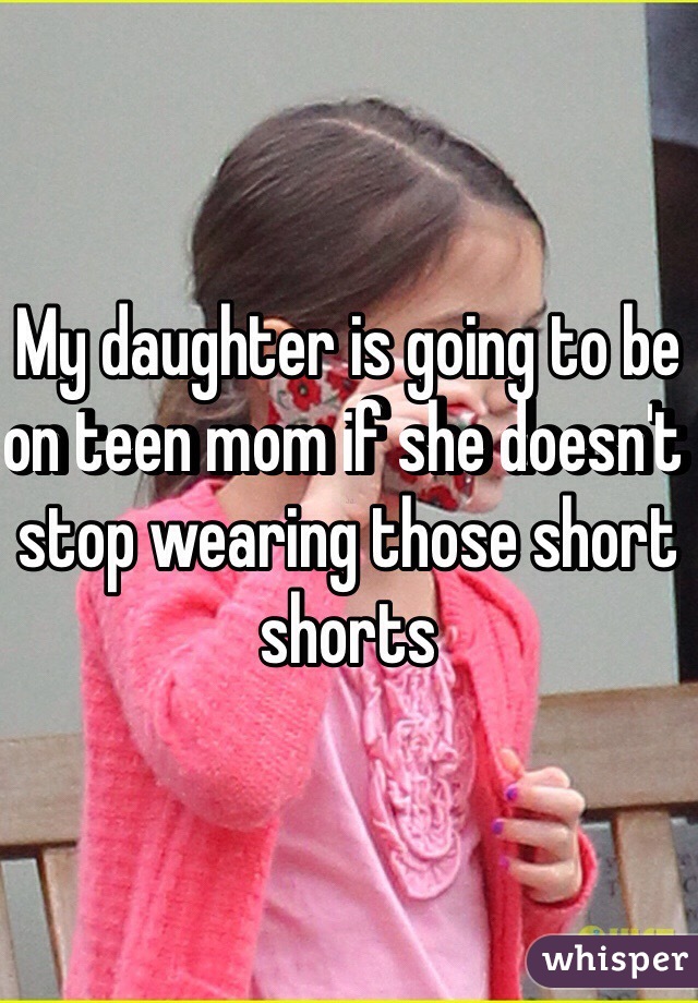 My daughter is going to be on teen mom if she doesn't stop wearing those short shorts 