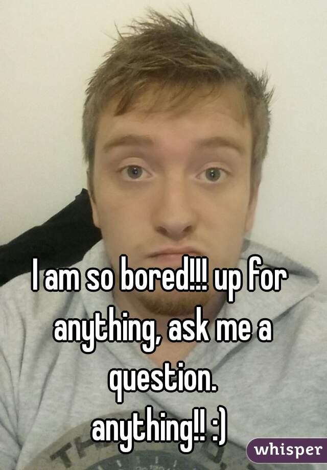I am so bored!!! up for anything, ask me a question.

anything!! :)