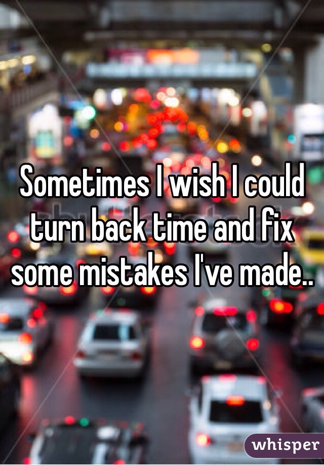 Sometimes I wish I could turn back time and fix some mistakes I've made..