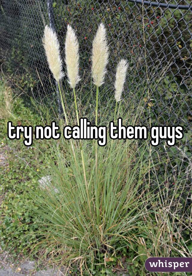 try not calling them guys