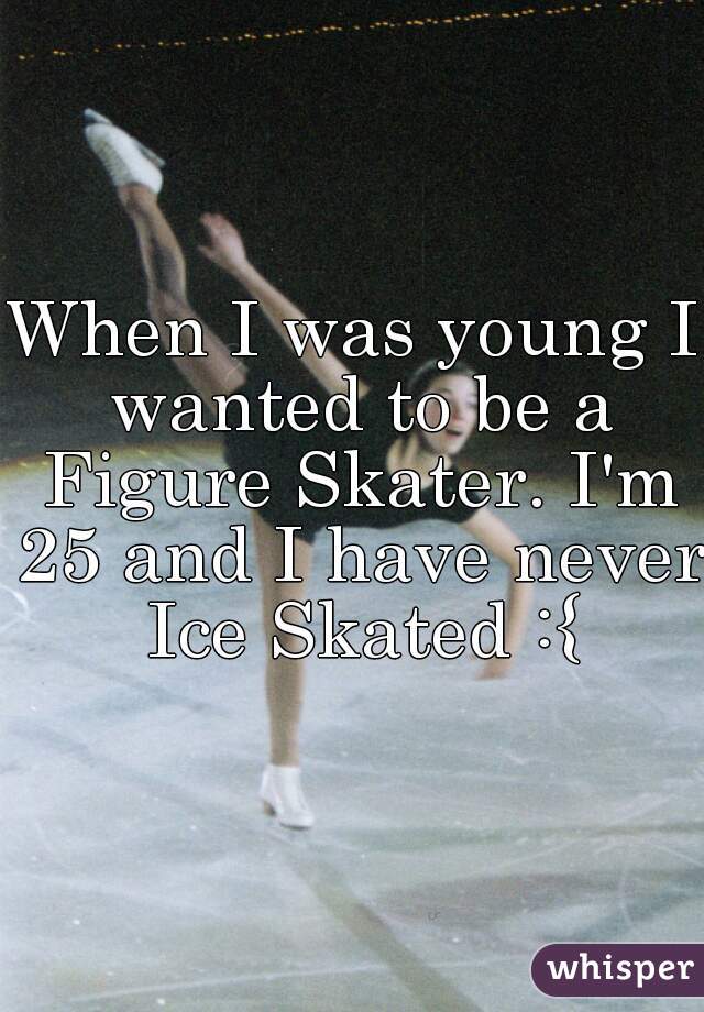 When I was young I wanted to be a Figure Skater. I'm 25 and I have never Ice Skated :{