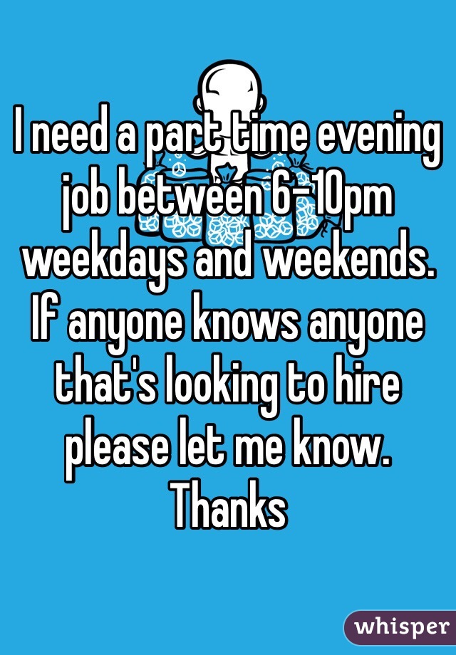 I need a part time evening job between 6-10pm weekdays and weekends. If anyone knows anyone that's looking to hire please let me know. Thanks