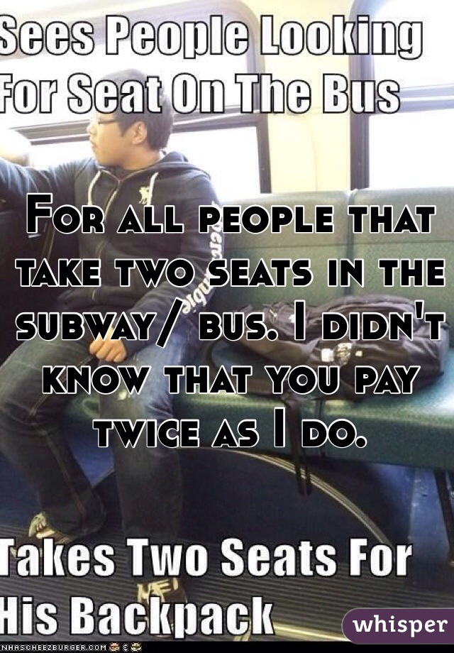 For all people that take two seats in the subway/ bus. I didn't know that you pay twice as I do. 