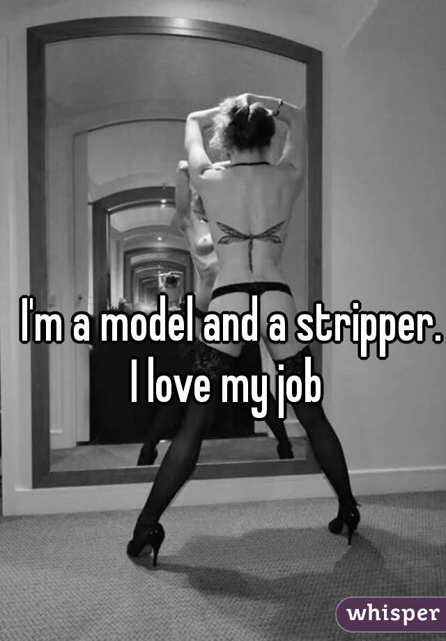 I'm a model and a stripper.
I love my job 