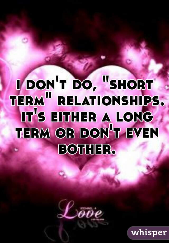 i don't do, "short term" relationships. it's either a long term or don't even bother.