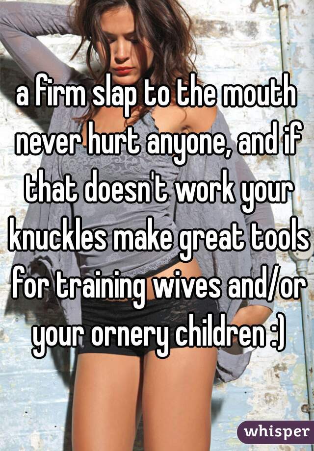 a firm slap to the mouth never hurt anyone, and if that doesn't work your knuckles make great tools for training wives and/or your ornery children :)