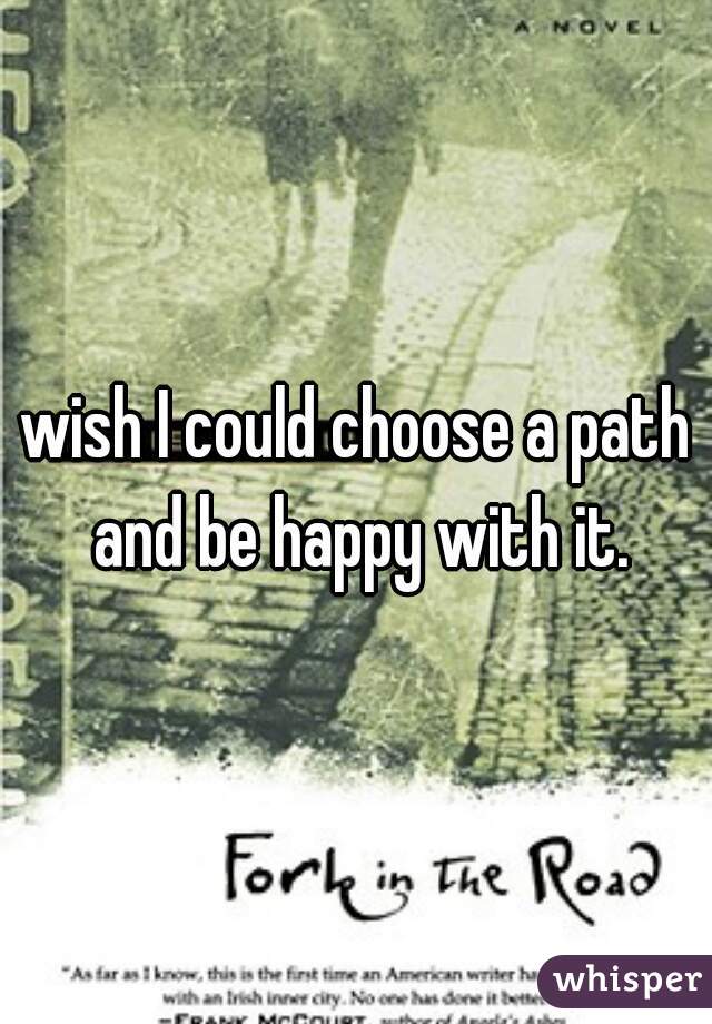 wish I could choose a path and be happy with it.