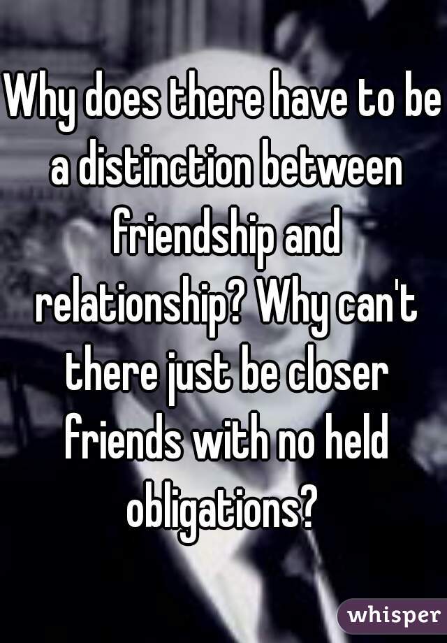 Why does there have to be a distinction between friendship and relationship? Why can't there just be closer friends with no held obligations? 