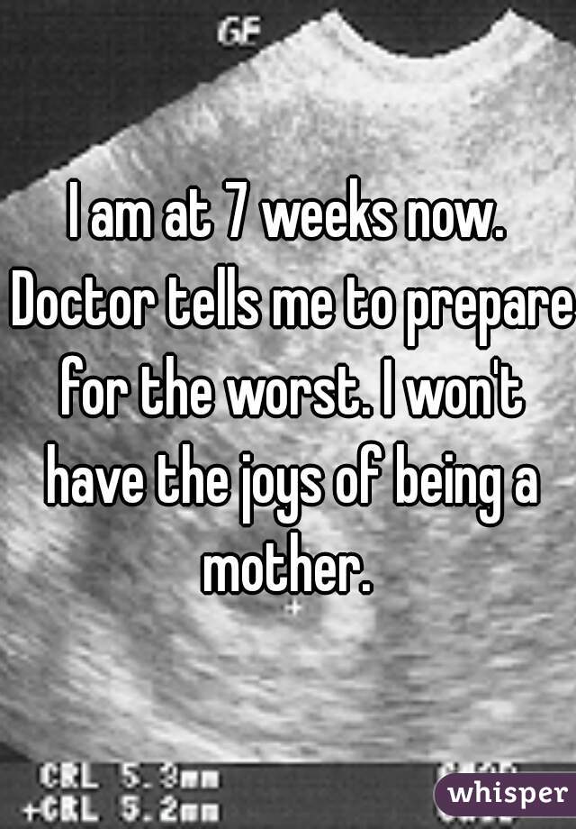 I am at 7 weeks now. Doctor tells me to prepare for the worst. I won't have the joys of being a mother. 