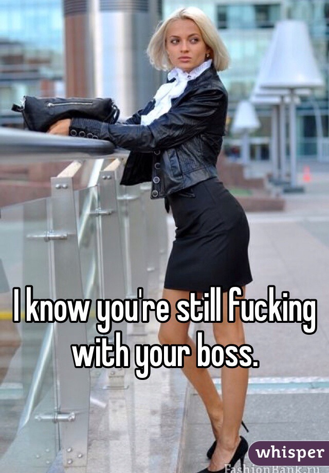 I know you're still fucking with your boss. 