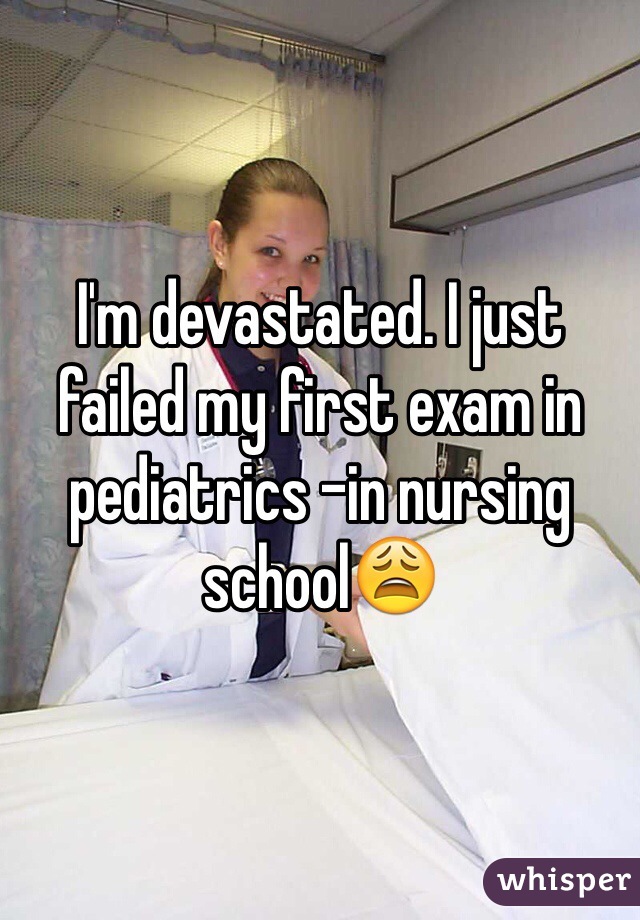 I'm devastated. I just failed my first exam in pediatrics -in nursing school😩