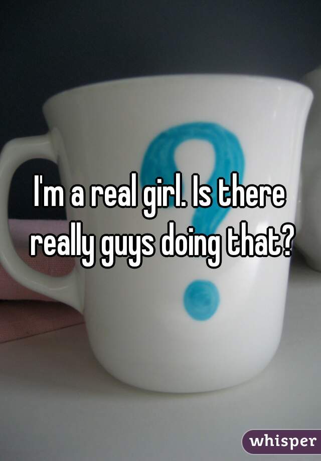I'm a real girl. Is there really guys doing that?