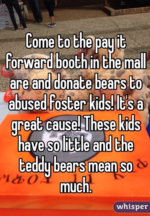 Come to the pay it forward booth in the mall are and donate bears to abused foster kids! It's a great cause! These kids have so little and the teddy bears mean so much. 