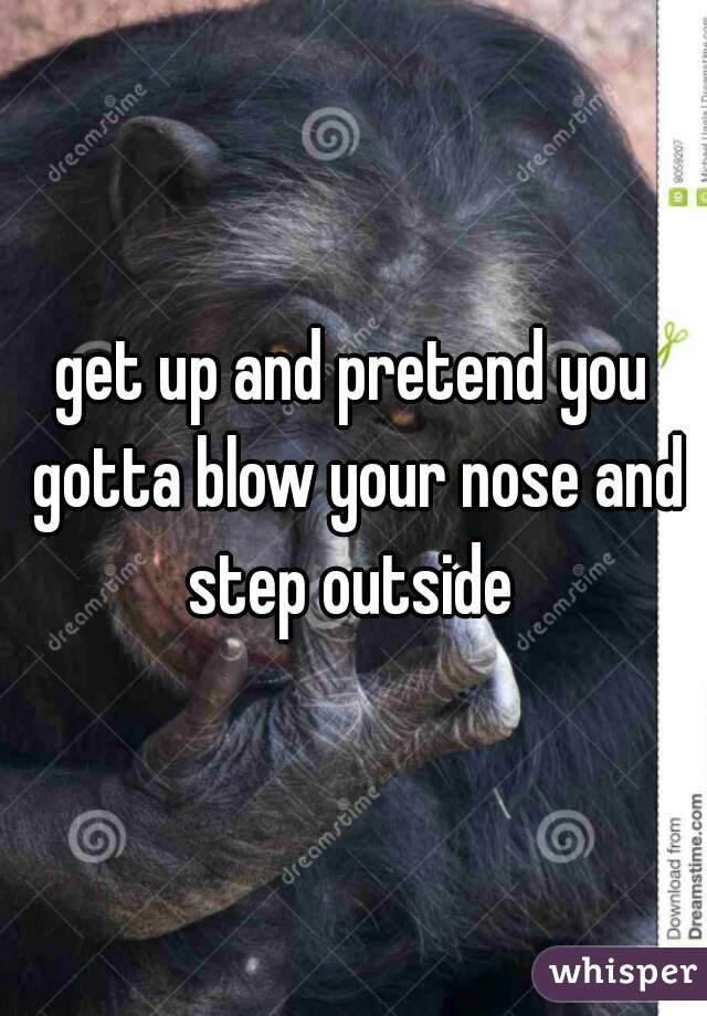 get up and pretend you gotta blow your nose and step outside 