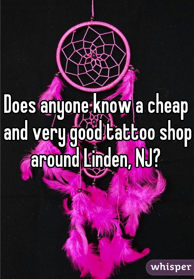 Does anyone know a cheap and very good tattoo shop around Linden, NJ? 