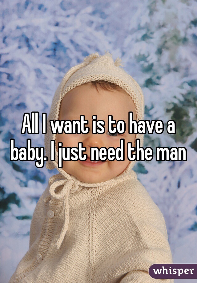 All I want is to have a baby. I just need the man