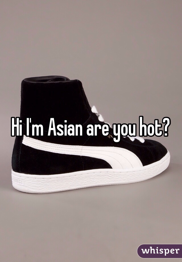 Hi I'm Asian are you hot?