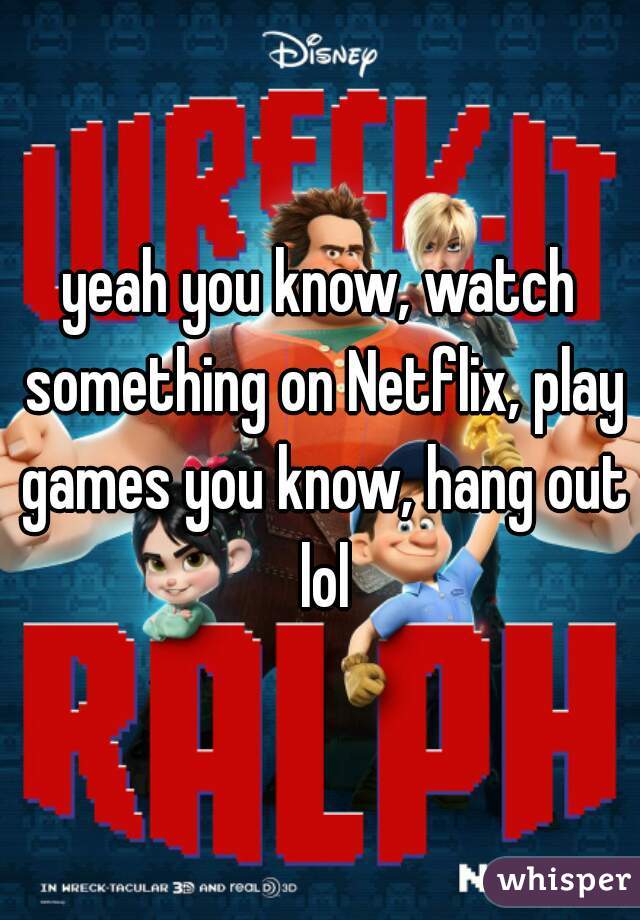 yeah you know, watch something on Netflix, play games you know, hang out lol