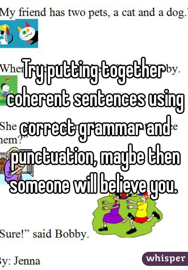 Try putting together coherent sentences using correct grammar and punctuation, maybe then someone will believe you. 