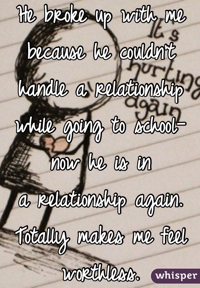 He broke up with me because he couldn't handle a relationship while going to school—now he is in
a relationship again. Totally makes me feel worthless.