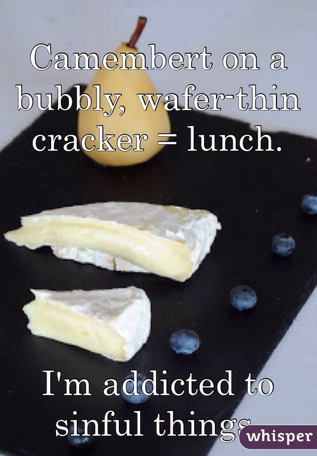 Camembert on a bubbly, wafer-thin cracker = lunch.





I'm addicted to sinful things.