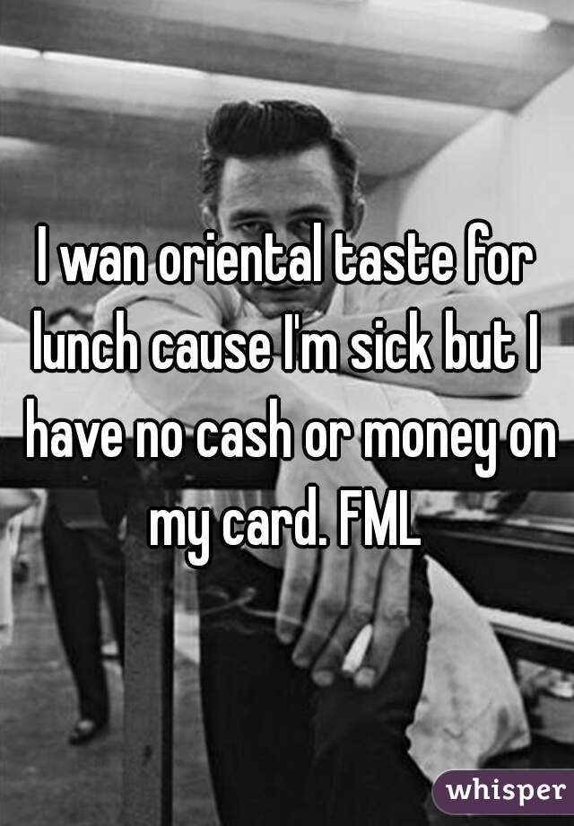 I wan oriental taste for lunch cause I'm sick but I  have no cash or money on my card. FML 