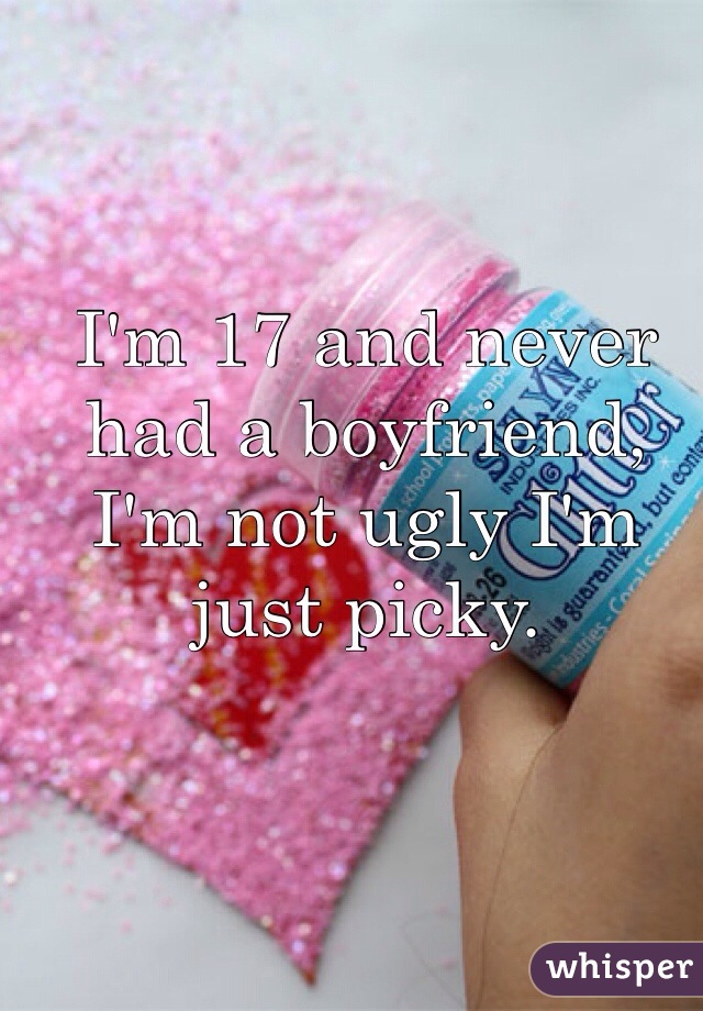 I'm 17 and never had a boyfriend, I'm not ugly I'm just picky. 