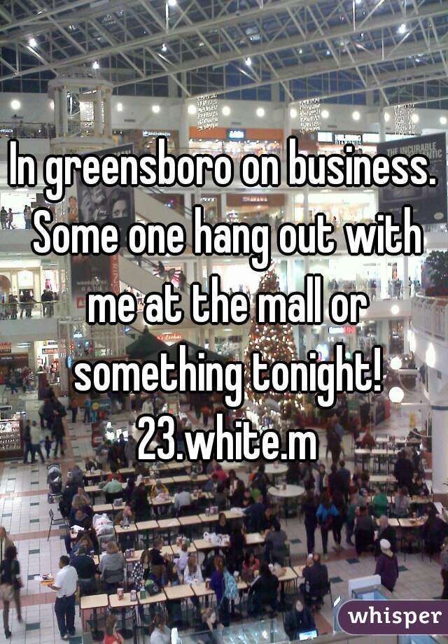 In greensboro on business. Some one hang out with me at the mall or something tonight! 23.white.m