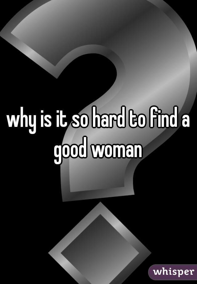 why is it so hard to find a good woman 