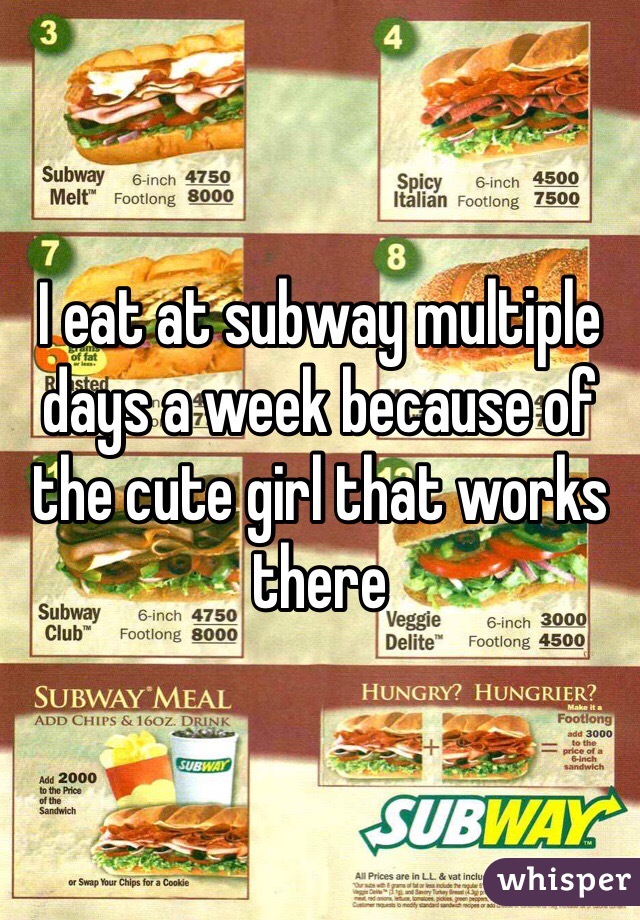 I eat at subway multiple days a week because of the cute girl that works there